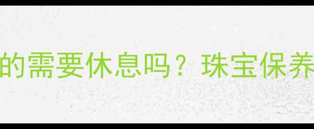 图片 千年珠宝真的需要休息吗？珠宝保养的黄金法则