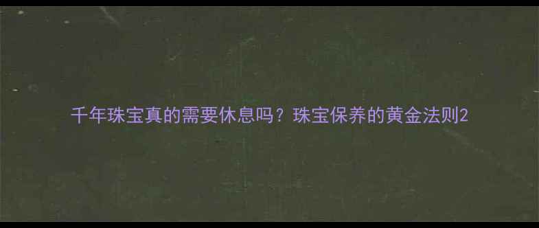 图片 千年珠宝真的需要休息吗？珠宝保养的黄金法则2