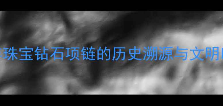 千年珠宝钻石项链的历史溯源与文明印记