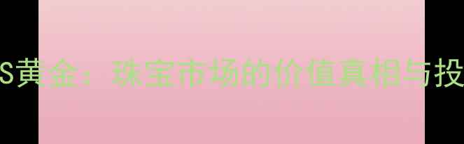 图片 千足金VS黄金：珠宝市场的价值真相与投资攻略1