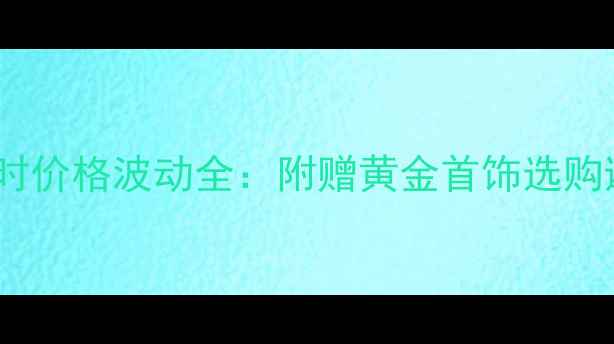 千足金实时价格波动全附赠黄金首饰选购避坑指南