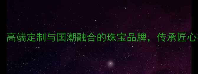 图片 华夏珠宝有限公司：高端定制与国潮融合的珠宝品牌，传承匠心技艺打造传世珍品2