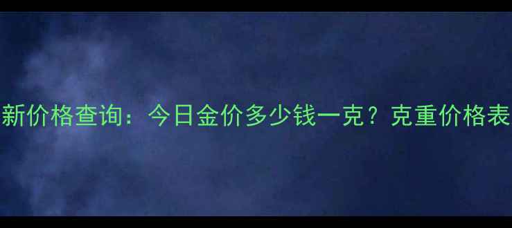 图片 华昌黄金最新价格查询：今日金价多少钱一克？克重价格表及购买指南