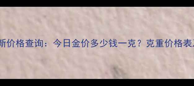 华昌黄金最新价格查询今日金价多少钱一克克重价格表及购买指南