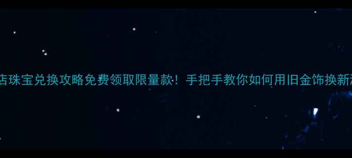 图片 华美金店珠宝兑换攻略免费领取限量款！手把手教你如何用旧金饰换新潮设计1