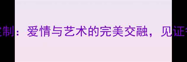 卓尔珠宝婚庆定制爱情与艺术的完美交融见证每一份真挚承诺