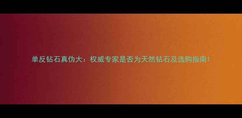 单反钻石真伪大权威专家是否为天然钻石及选购指南