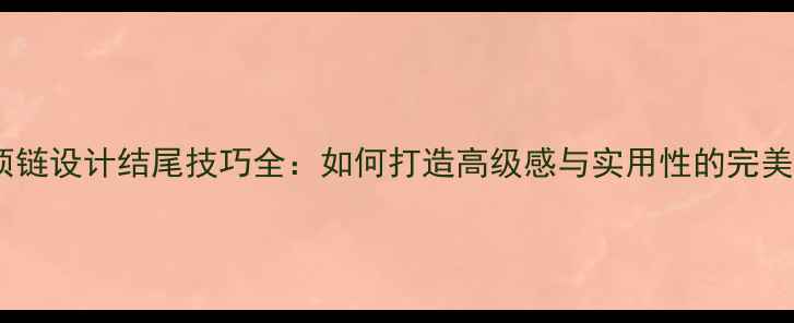 单圈项链设计结尾技巧全如何打造高级感与实用性的完美平衡