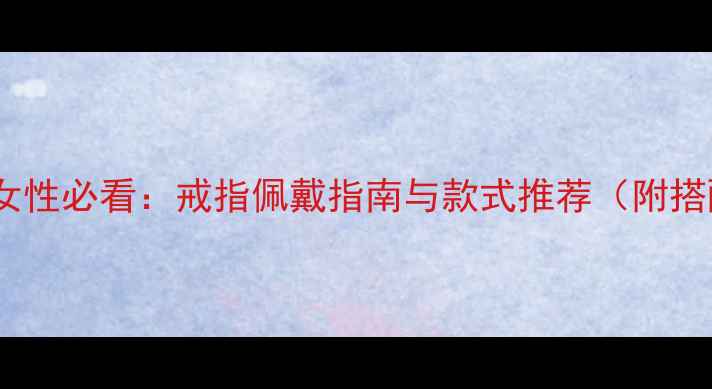 单身主义女性必看戒指佩戴指南与款式推荐附搭配技巧