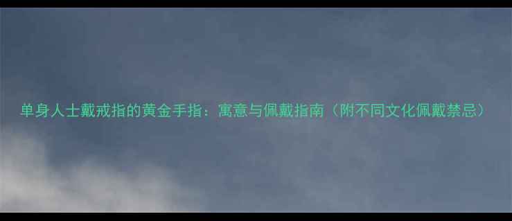 单身人士戴戒指的黄金手指寓意与佩戴指南附不同文化佩戴禁忌