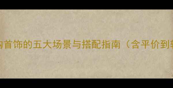 图片 单身女性选购首饰的五大场景与搭配指南（含平价到轻奢全攻略）