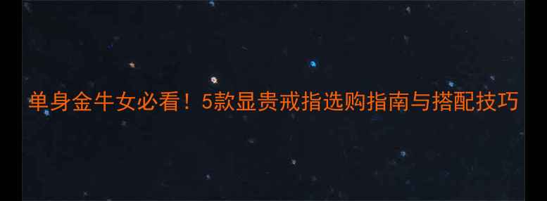 单身金牛女必看5款显贵戒指选购指南与搭配技巧