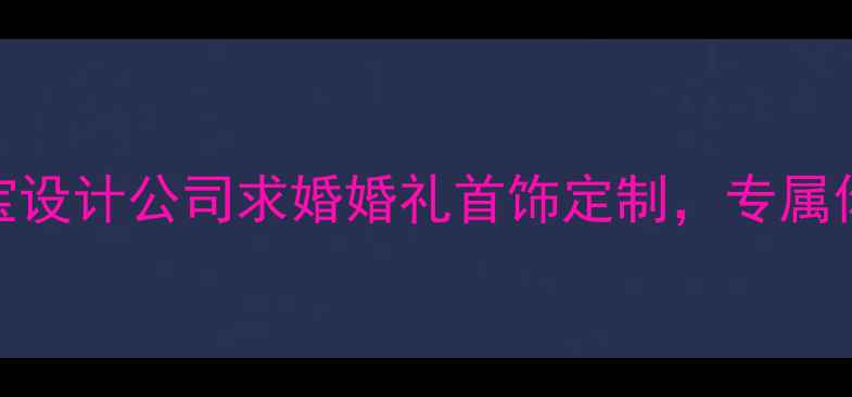 南京定制珠宝设计公司求婚婚礼首饰定制专属你的爱情信物