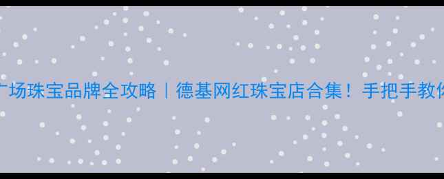 图片 南京德基广场珠宝品牌全攻略｜德基网红珠宝店合集！手把手教你选对礼物