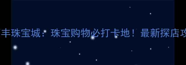 图片 南京新街口万丰珠宝城：珠宝购物必打卡地！最新探店攻略+独家优惠