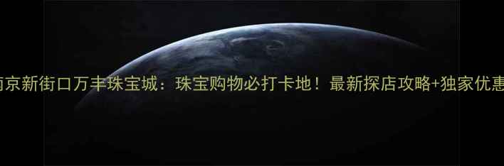 南京新街口万丰珠宝城珠宝购物必打卡地最新探店攻略独家优惠
