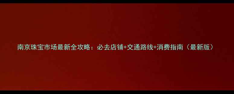 图片 南京珠宝市场最新全攻略：必去店铺+交通路线+消费指南（最新版）