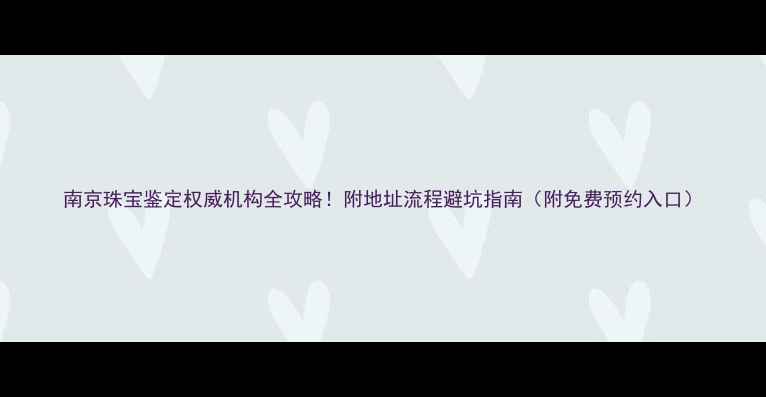 图片 南京珠宝鉴定权威机构全攻略！附地址流程避坑指南（附免费预约入口）