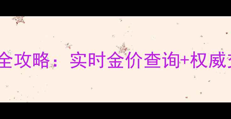 图片 南京黄金交易所珠宝投资全攻略：实时金价查询+权威交易指南（附避坑指南）2