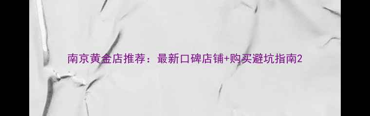 图片 南京黄金店推荐：最新口碑店铺+购买避坑指南2