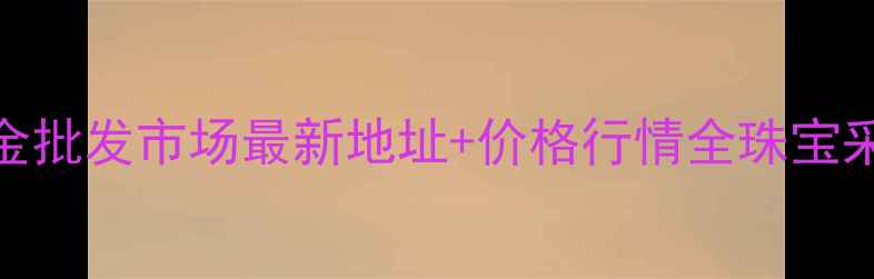 图片 南京黄金批发市场最新地址+价格行情全珠宝采购指南