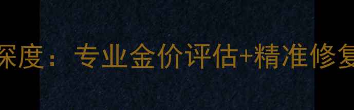 南京黄金首饰修理行业深度专业金价评估精准修复免费鉴定全流程指南