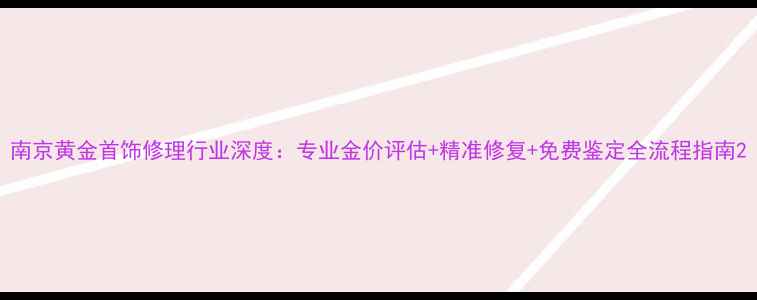图片 南京黄金首饰修理行业深度：专业金价评估+精准修复+免费鉴定全流程指南2