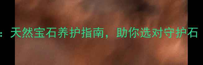 南充石榴石珠宝店推荐天然宝石养护指南助你选对守护石附南充本地店攻略