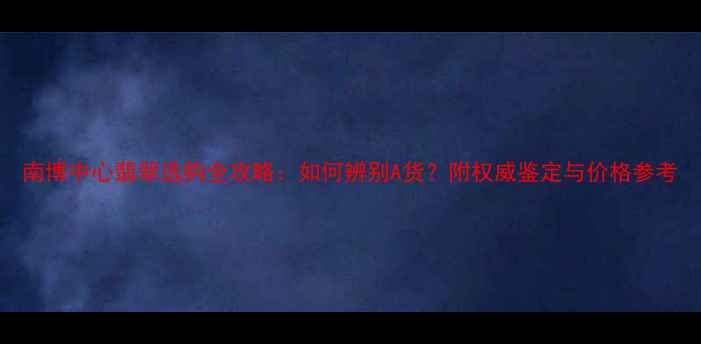 图片 南博中心翡翠选购全攻略：如何辨别A货？附权威鉴定与价格参考