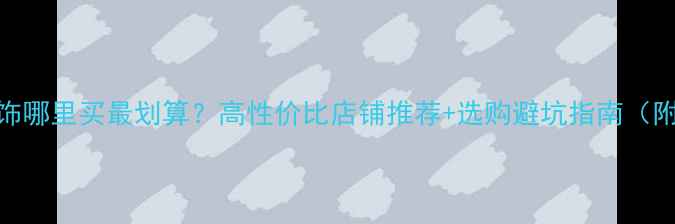 南昌结婚首饰哪里买最划算高性价比店铺推荐选购避坑指南附品牌对比