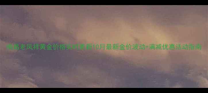 图片 南昌老凤祥黄金价格实时更新10月最新金价波动+满减优惠活动指南