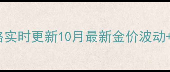 南昌老凤祥黄金价格实时更新10月最新金价波动满减优惠活动指南