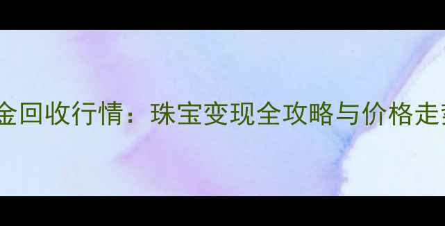 南通黄金回收行情珠宝变现全攻略与价格走势指南