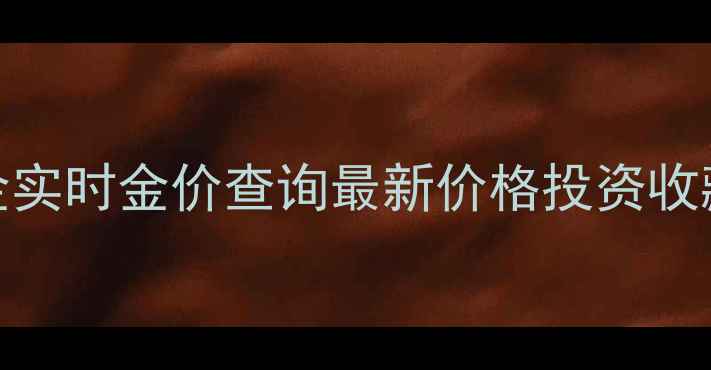 图片 南通黄金实时金价查询最新价格投资收藏全指南