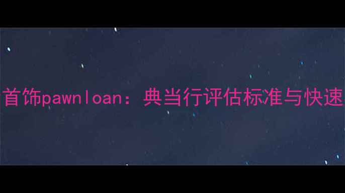 南通黄金首饰pawnloan典当行评估标准与快速办理指南