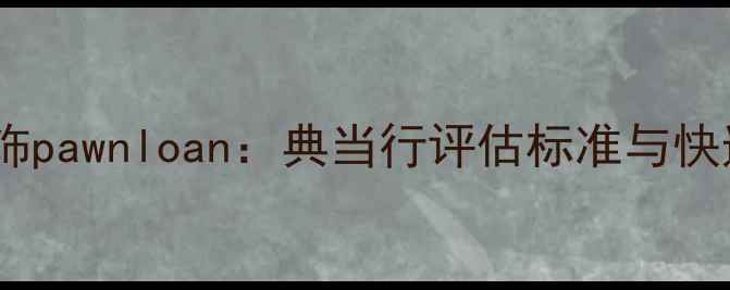 图片 南通黄金首饰pawnloan：典当行评估标准与快速办理指南1