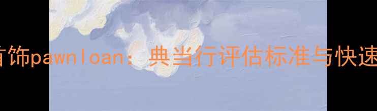 图片 南通黄金首饰pawnloan：典当行评估标准与快速办理指南2