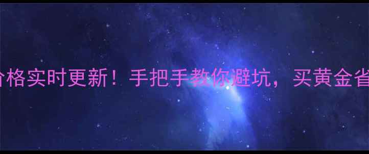 南阳周大福黄金价格实时更新手把手教你避坑买黄金省下hundreds元