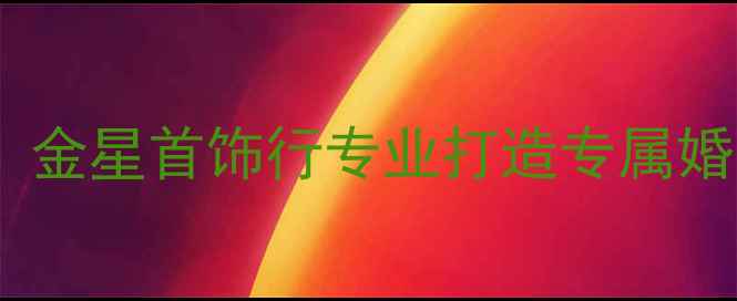 南阳钻戒定制首选金星首饰行专业打造专属婚戒与珠宝设计指南