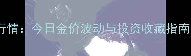 南阳黄金价格实时行情今日金价波动与投资收藏指南附最新报价表