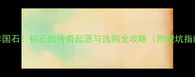 南非国石钻石的传奇起源与选购全攻略附避坑指南
