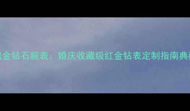 图片 卡地亚18K玫瑰金钻石腕表：婚庆收藏级红金钻表定制指南典藏款限量上市1