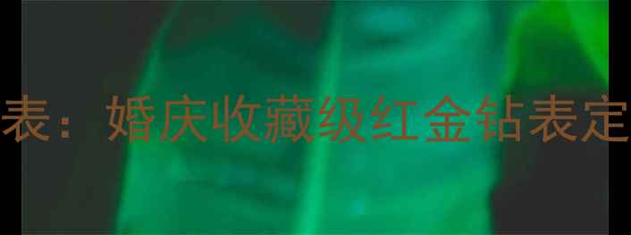 卡地亚18K玫瑰金钻石腕表婚庆收藏级红金钻表定制指南典藏款限量上市