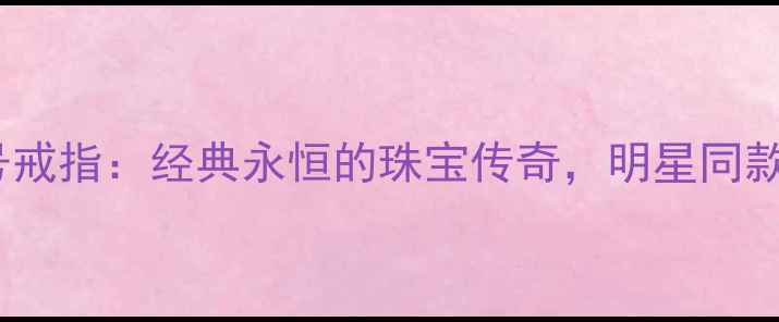 卡地亚46号戒指经典永恒的珠宝传奇明星同款与限量款