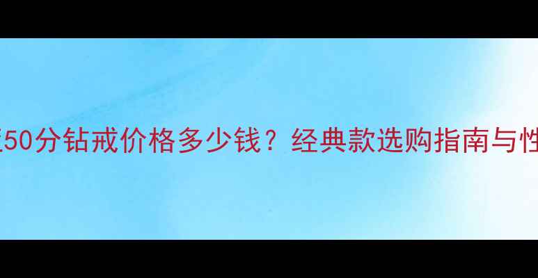 卡地亚50分钻戒价格多少钱经典款选购指南与性价比