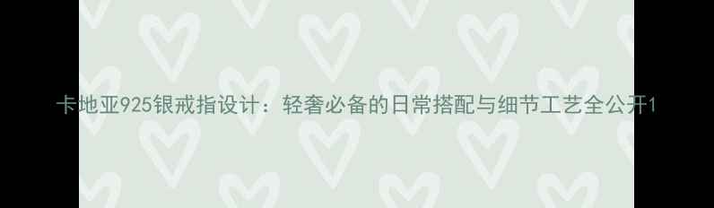 图片 卡地亚925银戒指设计：轻奢必备的日常搭配与细节工艺全公开1