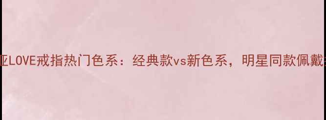 图片 卡地亚LOVE戒指热门色系：经典款vs新色系，明星同款佩戴指南1