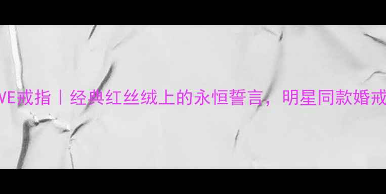 图片 卡地亚LOVE戒指｜经典红丝绒上的永恒誓言，明星同款婚戒怎么选？