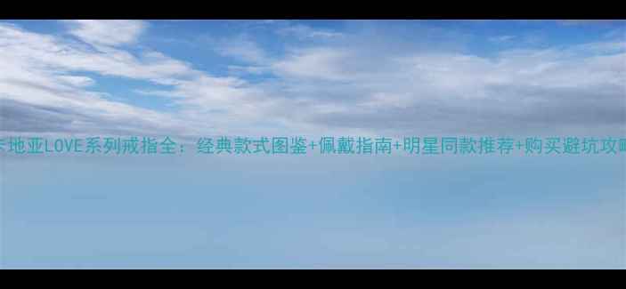 图片 卡地亚LOVE系列戒指全：经典款式图鉴+佩戴指南+明星同款推荐+购买避坑攻略