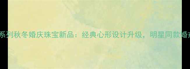 图片 卡地亚LOVE系列秋冬婚庆珠宝新品：经典心形设计升级，明星同款婚戒购买指南1